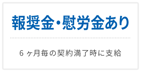 報奨金・慰労金あり　6ヶ月毎の契約満了時に支給