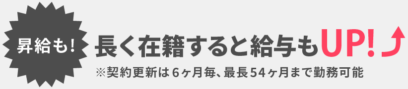 【昇給も!】長く在籍すると給与もUP　※契約更新は6ヶ月毎、最長54ヶ月まで勤務可能